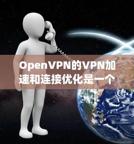 OpenVPN的VPN加速和连接优化是一个系统性的过程，涉及多个方面的调整和配置。以下是一个有条理的指南，帮助您优化OpenVPN的性能