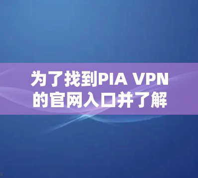 为了找到PIA VPN的官网入口并了解其高速VPN加速器功能，您可以按照以下步骤操作