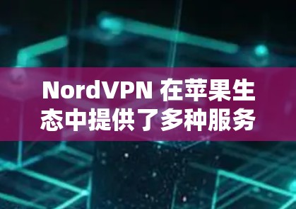 NordVPN 在苹果生态中提供了多种服务，涵盖了不同的用户需求。以下是关于 NordVPN 苹果版本手机 VPN 连接的详细信息