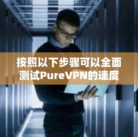 按照以下步骤可以全面测试PureVPN的速度和稳定性