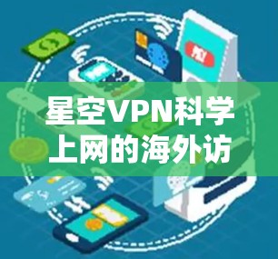 星空VPN科学上网的海外访问方案是一个便捷且高效的工具，能够帮助用户突破地域限制，访问国外的网站和资源。以下是对该方案的详细分析和使用指南