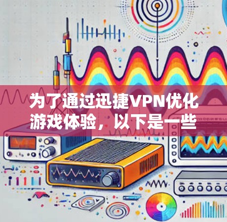 为了通过迅捷VPN优化游戏体验，以下是一些详细的步骤和建议，帮助您选择低延迟节点并提升游戏性能