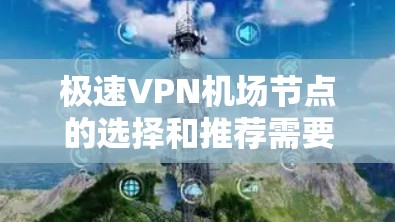 极速VPN机场节点的选择和推荐需要综合考虑多个因素，包括连接稳定性、速度、隐私保护以及是否适合机场环境的使用。以下是一些推荐和建议，帮助你选择合适的机场节点