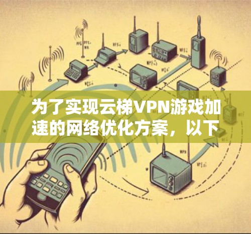 为了实现云梯VPN游戏加速的网络优化方案，以下是一些详细的步骤和建议