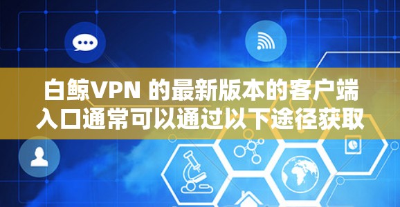 白鲸VPN 的最新版本的客户端入口通常可以通过以下途径获取