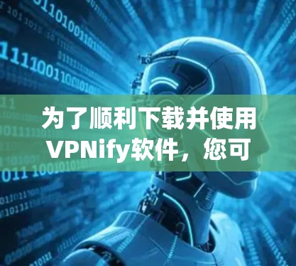 为了顺利下载并使用VPNify软件，您可以按照以下步骤操作