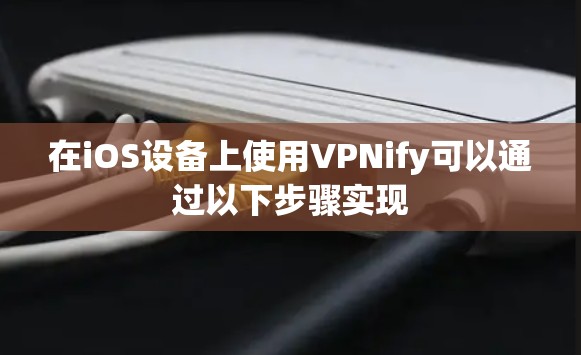 在iOS设备上使用VPNify可以通过以下步骤实现