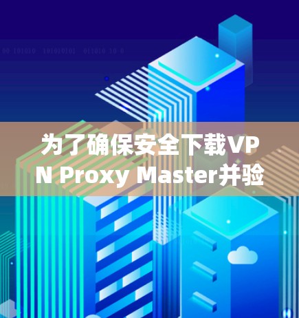 为了确保安全下载VPN Proxy Master并验证其可靠性，建议按照以下步骤操作