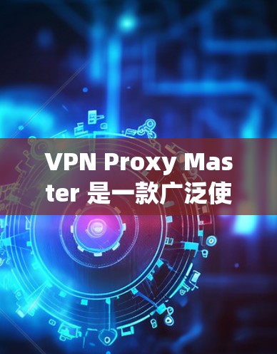 VPN Proxy Master 是一款广泛使用的 VPN 代理工具，旨在帮助用户加速网络连接、保护隐私和安全。以下是对其的详细介绍