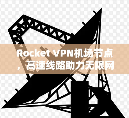 Rocket VPN机场节点，高速线路助力无限网络体验