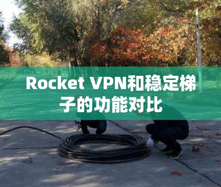 Rocket VPN和稳定梯子的功能对比