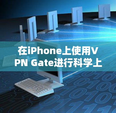 在iPhone上使用VPN Gate进行科学上网，可以按照以下步骤进行设置