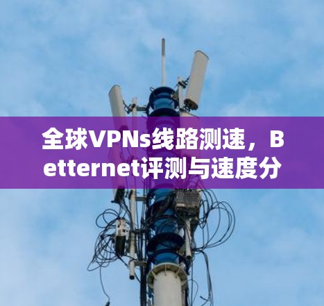 全球VPNs线路测速，Betternet评测与速度分析