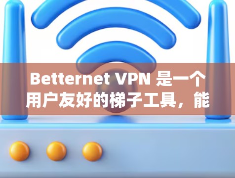 Betternet VPN 是一个用户友好的梯子工具，能够帮助您绕过网络限制。以下是使用步骤和重要注意事项