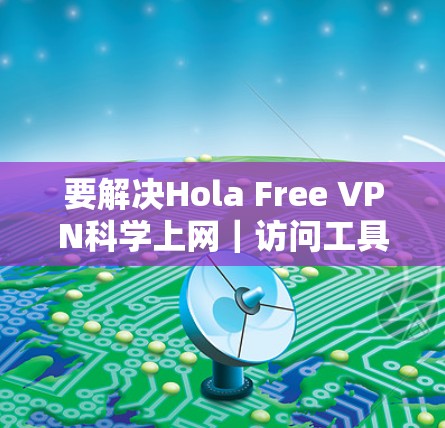要解决Hola Free VPN科学上网｜访问工具的问题，以下是一些建议和步骤，帮助你使用Hola VPN进行科学上网