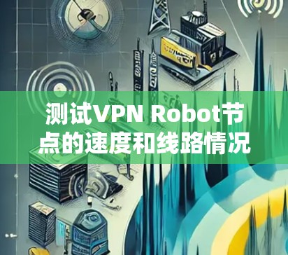 测试VPN Robot节点的速度和线路情况，可以通过以下几种方法进行