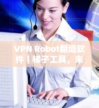 VPN Robot翻墙软件｜梯子工具，未来的网络自由与隐私保护