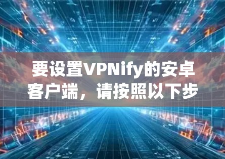 要设置VPNify的安卓客户端，请按照以下步骤操作