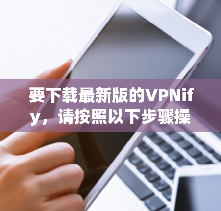 要下载最新版的VPNify，请按照以下步骤操作