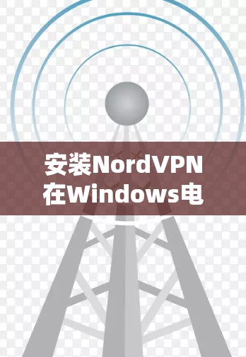 安装NordVPN在Windows电脑上的步骤如下