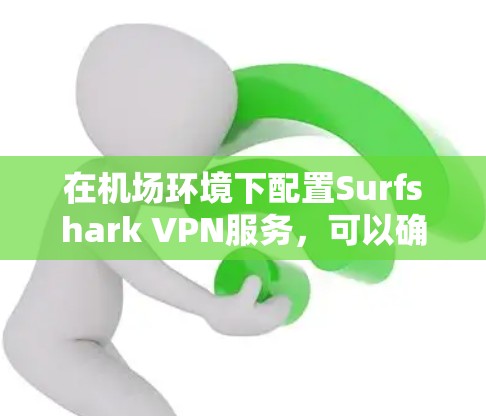 在机场环境下配置Surfshark VPN服务，可以确保你的数据在公共网络上加密，保护隐私。以下是详细的配置方法