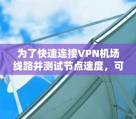 为了快速连接VPN机场线路并测试节点速度，可以按照以下步骤进行