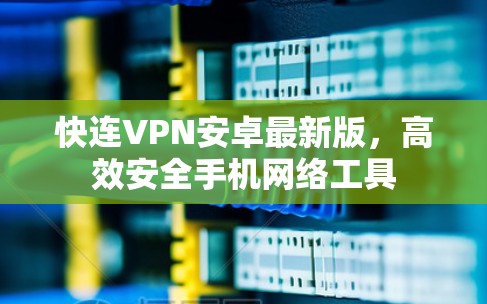 快连VPN安卓最新版，高效安全手机网络工具