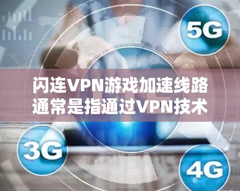 闪连VPN游戏加速线路通常是指通过VPN技术优化游戏连接的速度和稳定性，从而提升游戏体验。以下是一些常见的闪连VPN游戏加速线路的特点和注意事项