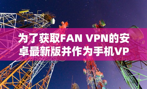为了获取FAN VPN的安卓最新版并作为手机VPN工具进行使用，您可以按照以下步骤操作