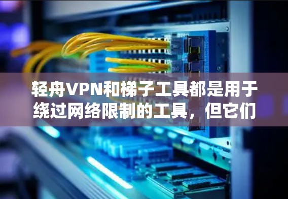 轻舟VPN和梯子工具都是用于绕过网络限制的工具，但它们各有侧重，适用于不同的需求。以下是它们的主要区别和适用场景