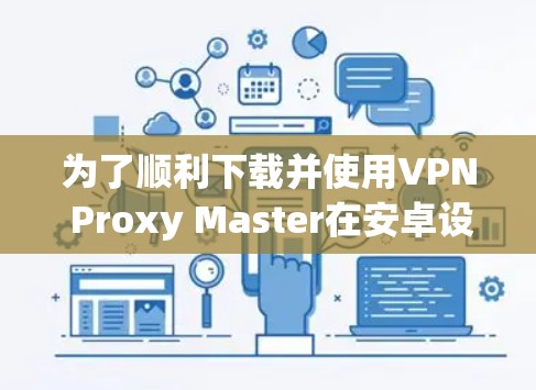 为了顺利下载并使用VPN Proxy Master在安卓设备上，您可以按照以下步骤操作