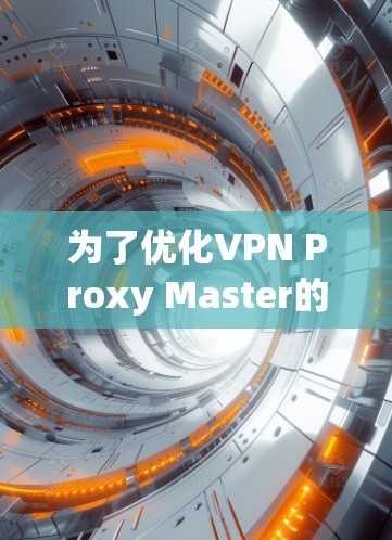 为了优化VPN Proxy Master的加速线路，可以按照以下步骤进行