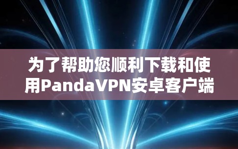 为了帮助您顺利下载和使用PandaVPN安卓客户端，以下是详细的步骤指南