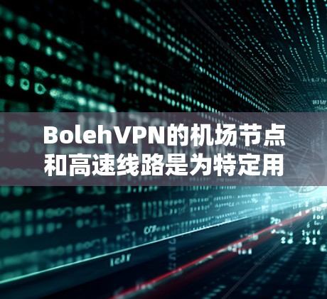 BolehVPN的机场节点和高速线路是为特定用户群体设计的服务，旨在提供高效、安全的网络连接，尤其是在机场环境中。以下是对这些服务的详细分析