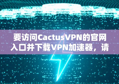 要访问CactusVPN的官网入口并下载VPN加速器，请按照以下步骤操作