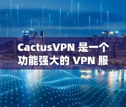 CactusVPN 是一个功能强大的 VPN 服务，可以帮助你实现科学上网，保护隐私，绕过地理限制。以下是使用 CactusVPN 的详细连接教程
