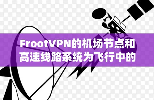 FrootVPN的机场节点和高速线路系统为飞行中的用户提供了一个稳定、高效的网络解决方案。以下是对其服务的详细分析