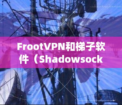 FrootVPN和梯子软件（Shadowsocks）都是常用的翻墙工具，用于绕过网络限制，访问被限制的网站或服务。以下是对这两种工具的简要介绍和比较