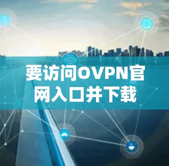 要访问OVPN官网入口并下载高速VPN软件，您可以按照以下步骤操作