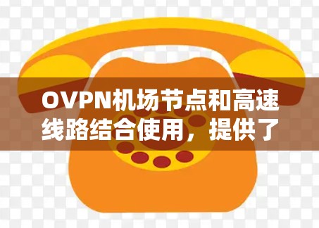 OVPN机场节点和高速线路结合使用，提供了一种高效、安全的网络解决方案，适用于多种场景。以下是对它们的详细分析