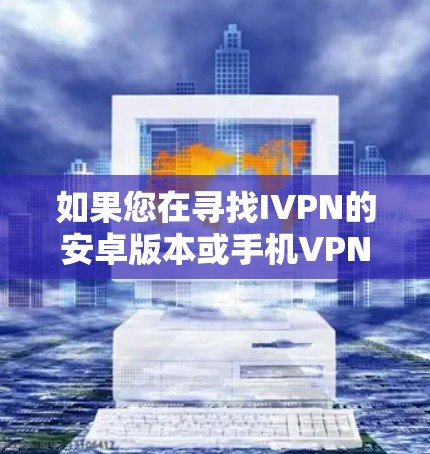 如果您在寻找IVPN的安卓版本或手机VPN工具，首先需要确认IVPN是否存在。IVPN可能指某个特定品牌或服务的VPN解决方案。如果您是想了解安卓上的推荐VPN工具，可以考虑以下几种选择