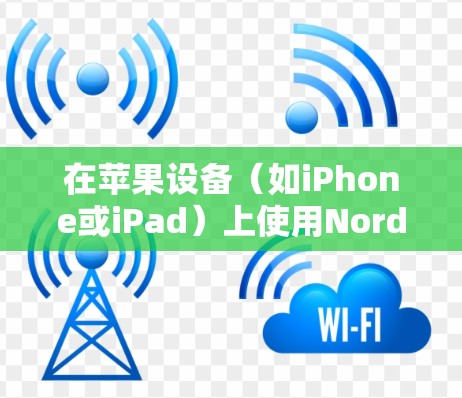 在苹果设备（如iPhone或iPad）上使用NordVPN，可以按照以下步骤进行设置和使用
