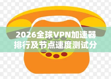 2026全球VPN加速器排行及节点速度测试分析