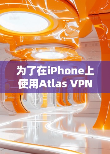 为了在iPhone上使用Atlas VPN并确保科学上网的安全性，以下是一步步的指南
