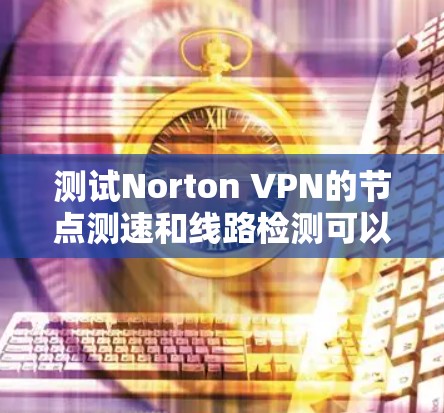 测试Norton VPN的节点测速和线路检测可以按照以下步骤进行