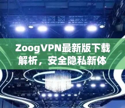 ZoogVPN最新版下载解析，安全隐私新体验