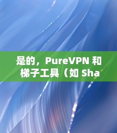 是的，PureVPN 和 梯子工具（如 Shadowsocks）是两种常见的翻墙软件，用于绕过网络限制或保护隐私。不过，它们的功能和使用场景有所不同，以下是对这两种工具的简要介绍