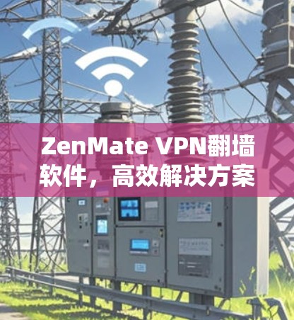 ZenMate VPN翻墙软件，高效解决方案助力跨越网络限制