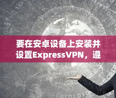 要在安卓设备上安装并设置ExpressVPN，遵循以下步骤