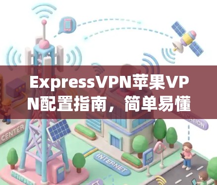 ExpressVPN苹果VPN配置指南，简单易懂的设置方法
